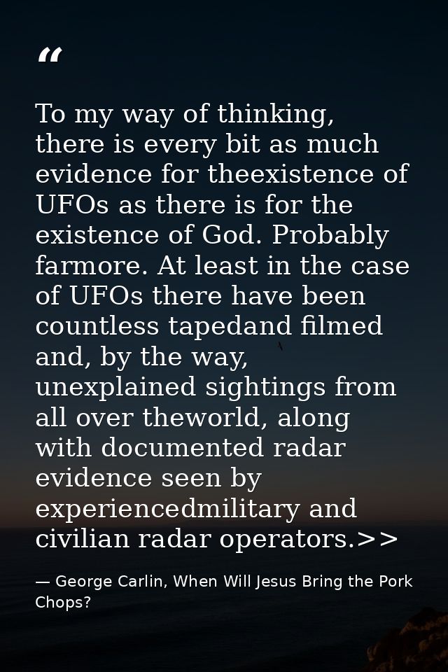 To my way of thinking, there is every bit as much evidence for theexistence of UFOs as there is for the existence of God — George Carlin, When Will Jesus Bring the Pork Chops?