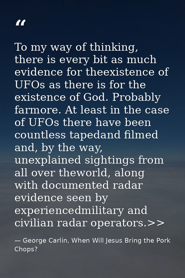 To my way of thinking, there is every bit as much evidence for theexistence of UFOs as there is for the existence of God — George Carlin, When Will Jesus Bring the Pork Chops?