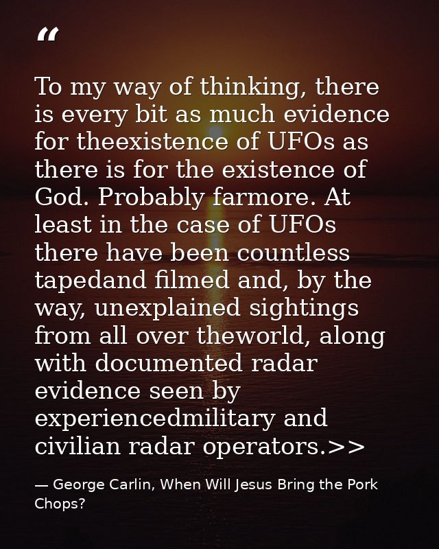 To my way of thinking, there is every bit as much evidence for theexistence of UFOs as there is for the existence of God — George Carlin, When Will Jesus Bring the Pork Chops?