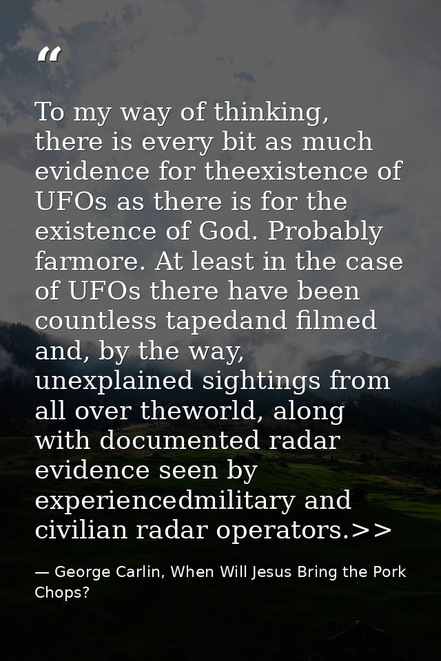 To my way of thinking, there is every bit as much evidence for theexistence of UFOs as there is for the existence of God — George Carlin, When Will Jesus Bring the Pork Chops?