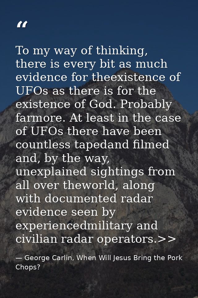 To my way of thinking, there is every bit as much evidence for theexistence of UFOs as there is for the existence of God — George Carlin, When Will Jesus Bring the Pork Chops?