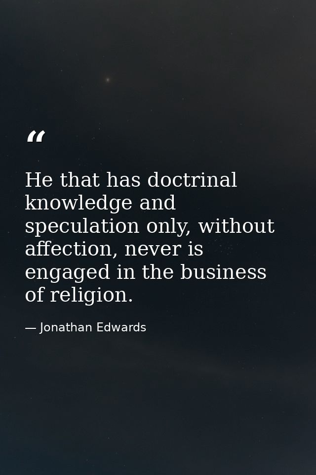 He that has doctrinal knowledge and speculation only, without affection, never is engaged in the business of religion. — Jonathan Edwards