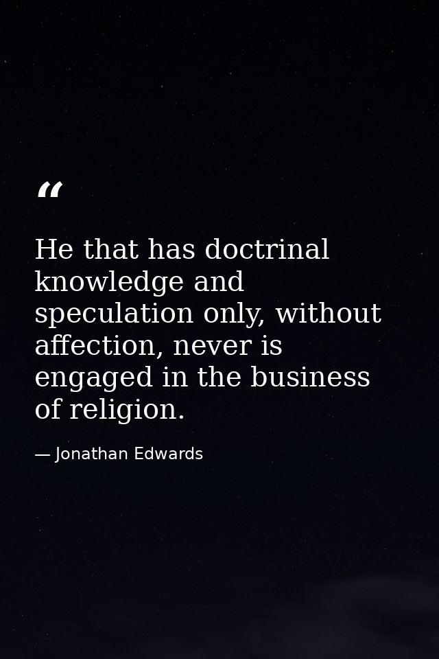 He that has doctrinal knowledge and speculation only, without affection, never is engaged in the business of religion. — Jonathan Edwards