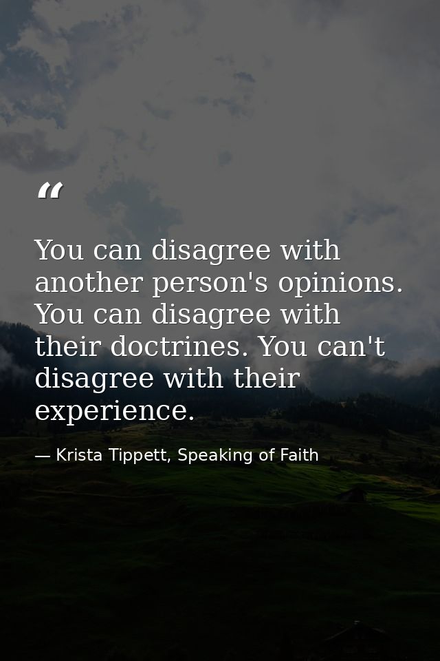 You can disagree with another person's opinions. You can disagree with their doctrines. You can't disagree with their ex — Krista Tippett, Speaking of Faith