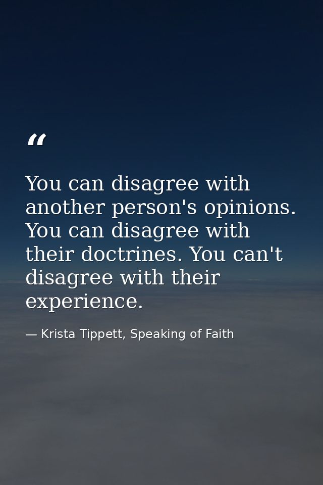 You can disagree with another person's opinions. You can disagree with their doctrines. You can't disagree with their ex — Krista Tippett, Speaking of Faith
