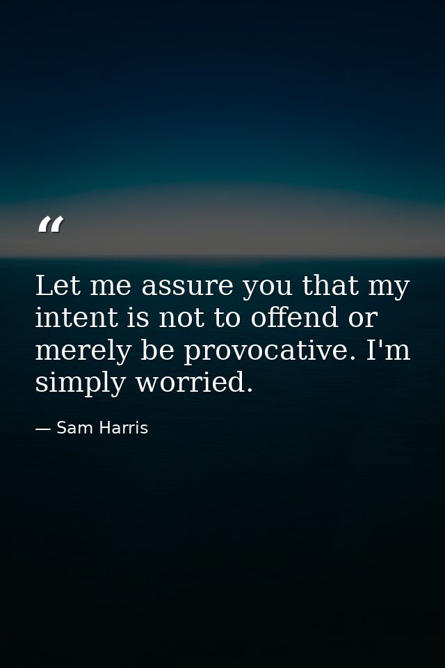 Let me assure you that my intent is not to offend or merely be provocative. I'm simply worried. — Sam Harris