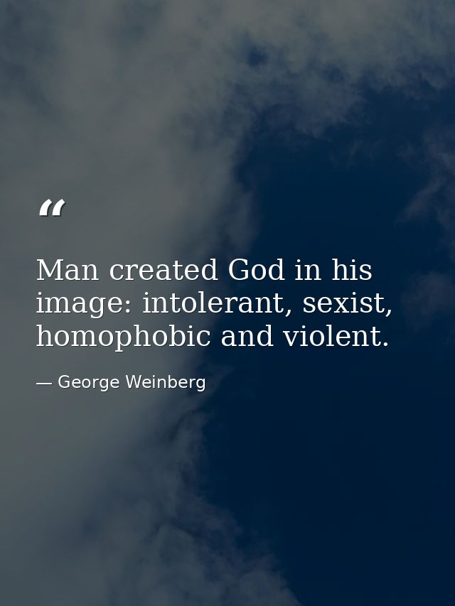 Man created God in his image: intolerant, sexist, homophobic and violent. — George Weinberg