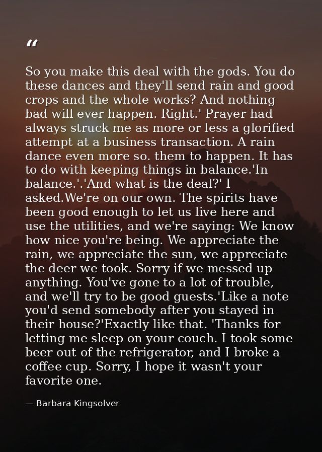 So you make this deal with the gods. You do these dances and they'll send rain and good crops and the whole works? And n — Barbara Kingsolver