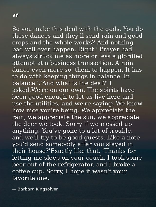 So you make this deal with the gods. You do these dances and they'll send rain and good crops and the whole works? And n — Barbara Kingsolver