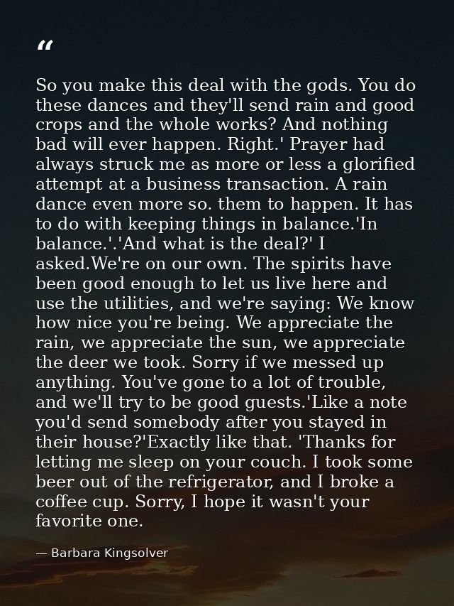 So you make this deal with the gods. You do these dances and they'll send rain and good crops and the whole works? And n — Barbara Kingsolver