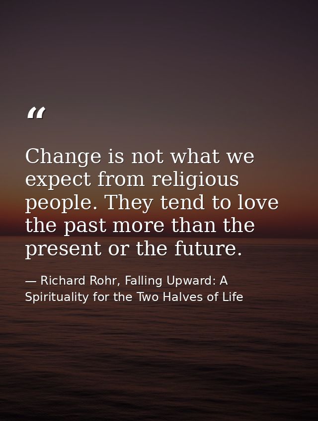 Change is not what we expect from religious people. They tend to love the past more than the present or the future. — Richard Rohr, Falling Upward: A Spirituality for the Two Halves of Life
