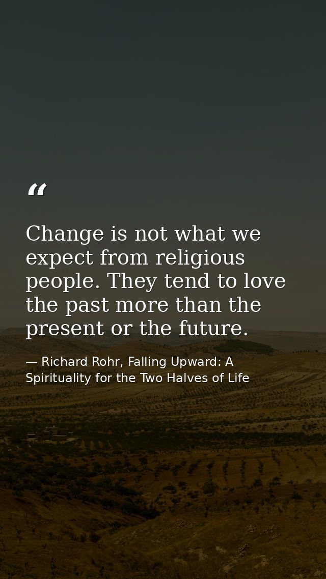 Change is not what we expect from religious people. They tend to love the past more than the present or the future. — Richard Rohr, Falling Upward: A Spirituality for the Two Halves of Life
