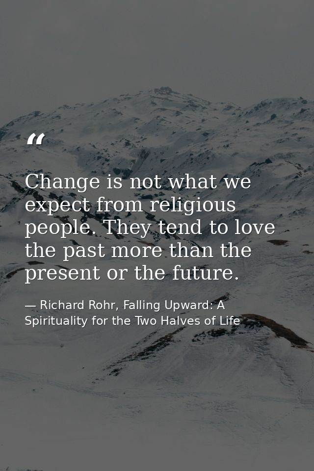 Change is not what we expect from religious people. They tend to love the past more than the present or the future. — Richard Rohr, Falling Upward: A Spirituality for the Two Halves of Life