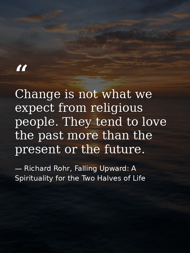 Change is not what we expect from religious people. They tend to love the past more than the present or the future. — Richard Rohr, Falling Upward: A Spirituality for the Two Halves of Life