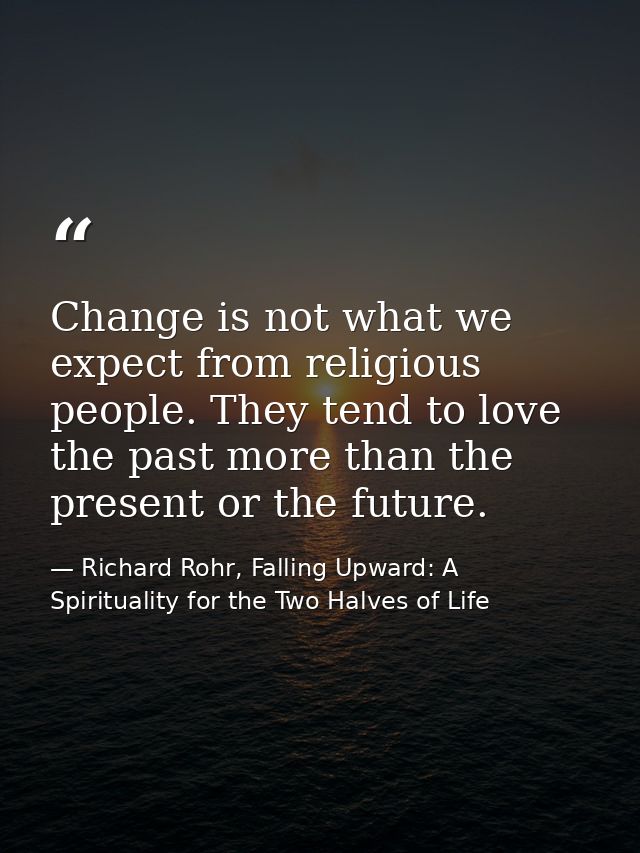 Change is not what we expect from religious people. They tend to love the past more than the present or the future. — Richard Rohr, Falling Upward: A Spirituality for the Two Halves of Life