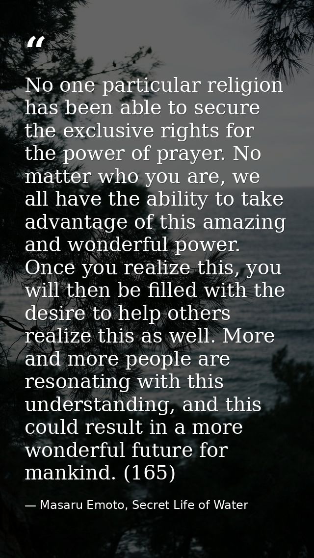 No one particular religion has been able to secure the exclusive rights for the power of prayer. No matter who you are,  — Masaru Emoto, Secret Life of Water