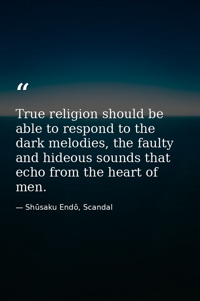 True religion should be able to respond to the dark melodies, the faulty and hideous sounds that echo from the heart of  — Shūsaku Endō, Scandal