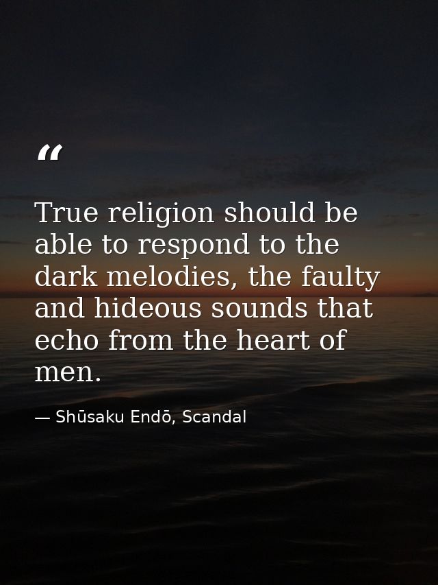 True religion should be able to respond to the dark melodies, the faulty and hideous sounds that echo from the heart of  — Shūsaku Endō, Scandal