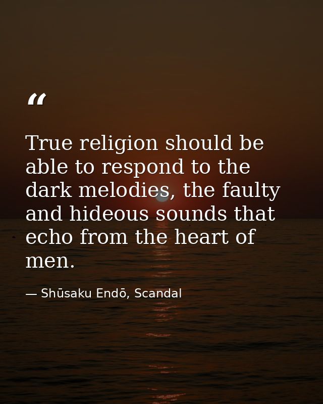 True religion should be able to respond to the dark melodies, the faulty and hideous sounds that echo from the heart of  — Shūsaku Endō, Scandal