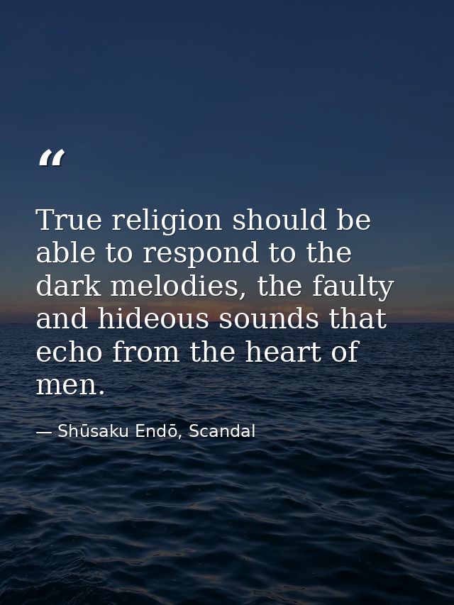 True religion should be able to respond to the dark melodies, the faulty and hideous sounds that echo from the heart of  — Shūsaku Endō, Scandal
