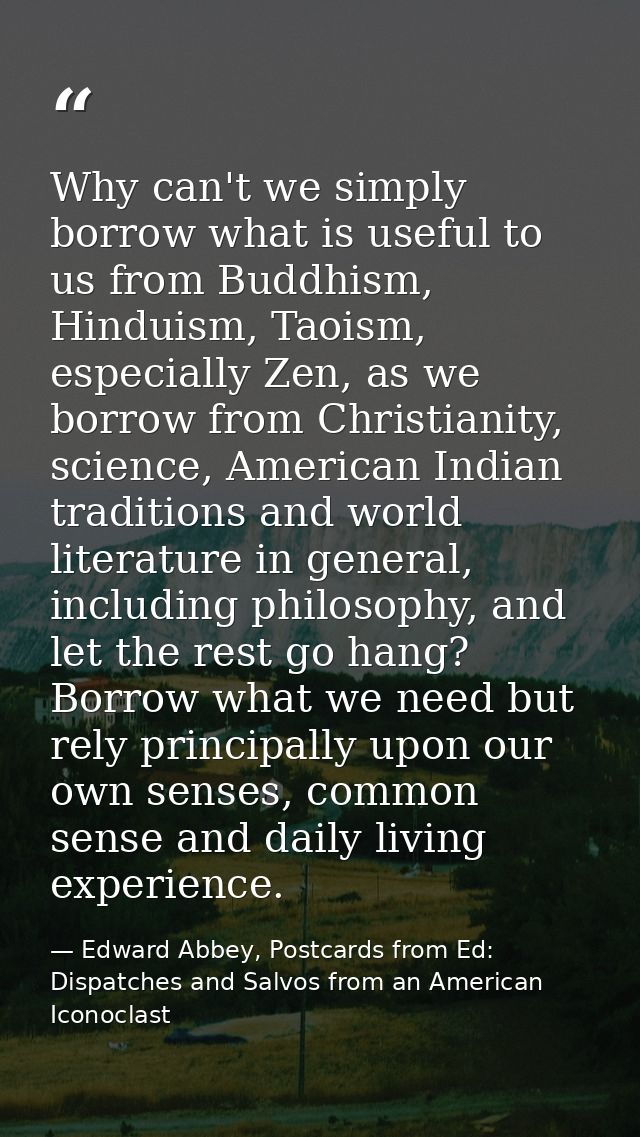 Why can't we simply borrow what is useful to us from Buddhism, Hinduism, Taoism, especially Zen, as we borrow from Chris — Edward Abbey, Postcards from Ed: Dispatches and Salvos from an American Iconoclast