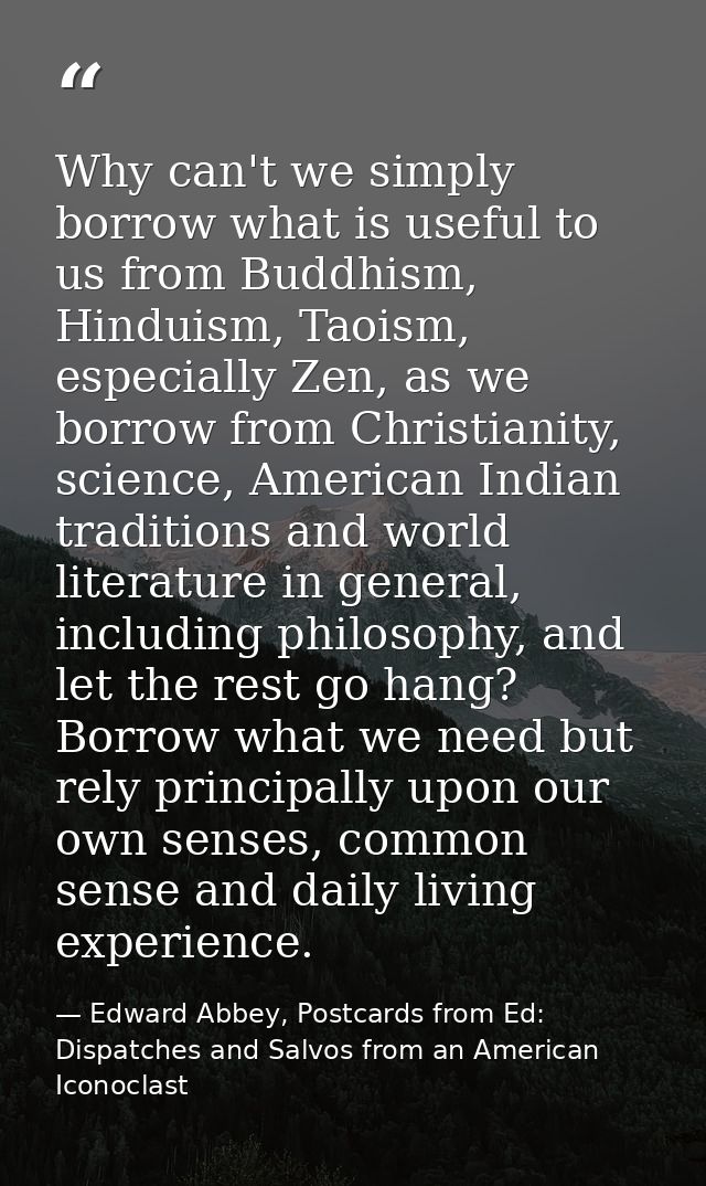 Why can't we simply borrow what is useful to us from Buddhism, Hinduism, Taoism, especially Zen, as we borrow from Chris — Edward Abbey, Postcards from Ed: Dispatches and Salvos from an American Iconoclast