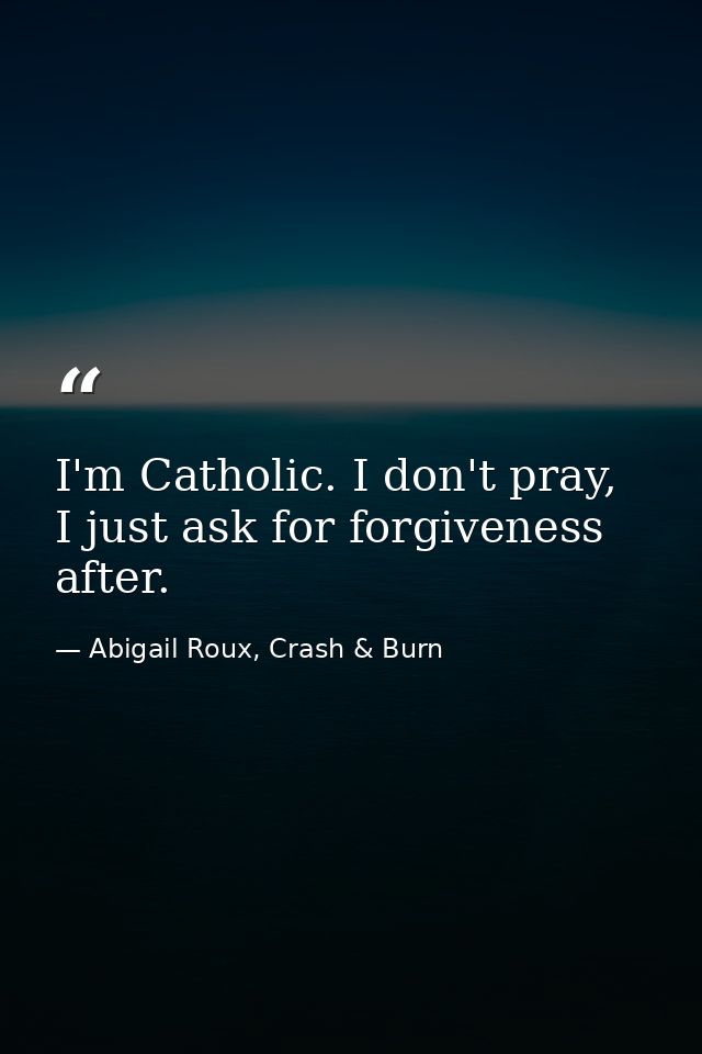 I'm Catholic. I don't pray, I just ask for forgiveness after. — Abigail Roux, Crash & Burn
