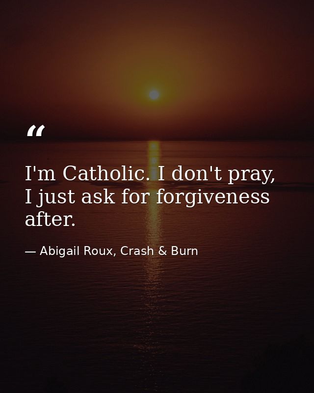 I'm Catholic. I don't pray, I just ask for forgiveness after. — Abigail Roux, Crash & Burn