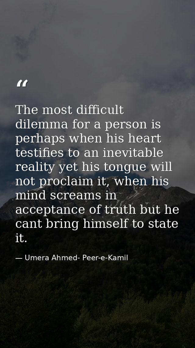 The most difficult dilemma for a person is perhaps when his heart testifies to an inevitable reality yet his tongue will — Umera Ahmed- Peer-e-Kamil