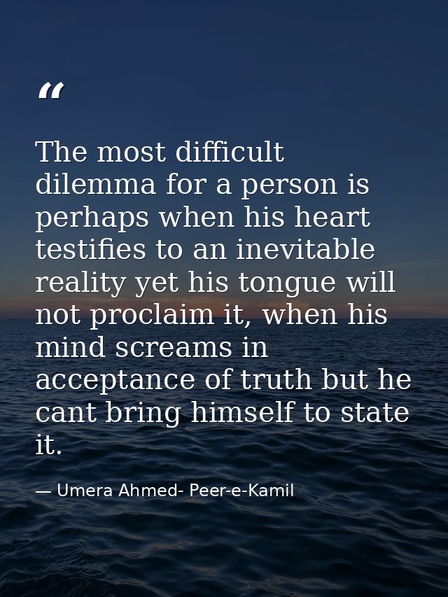 The most difficult dilemma for a person is perhaps when his heart testifies to an inevitable reality yet his tongue will — Umera Ahmed- Peer-e-Kamil