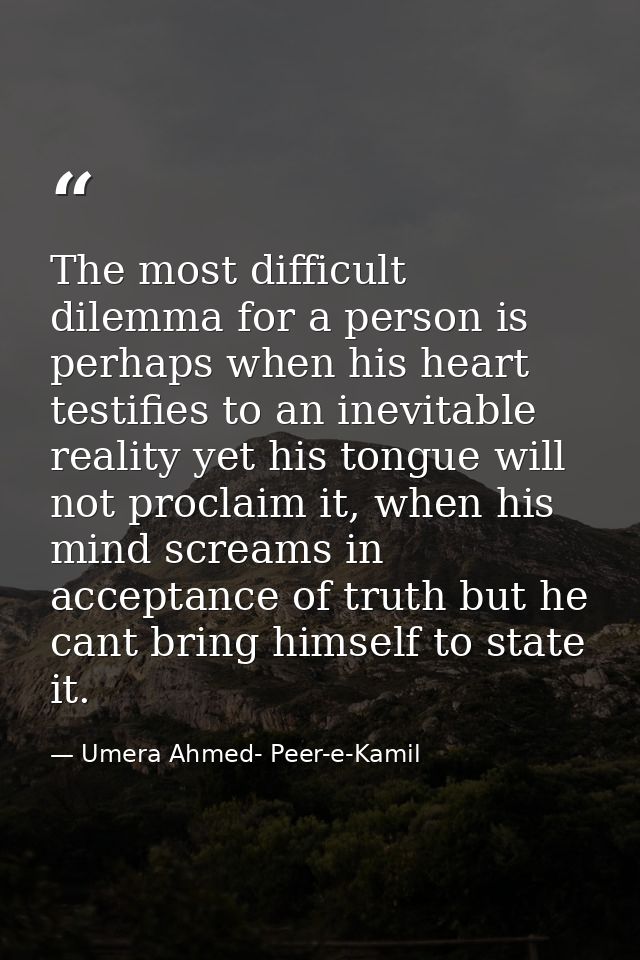 The most difficult dilemma for a person is perhaps when his heart testifies to an inevitable reality yet his tongue will — Umera Ahmed- Peer-e-Kamil