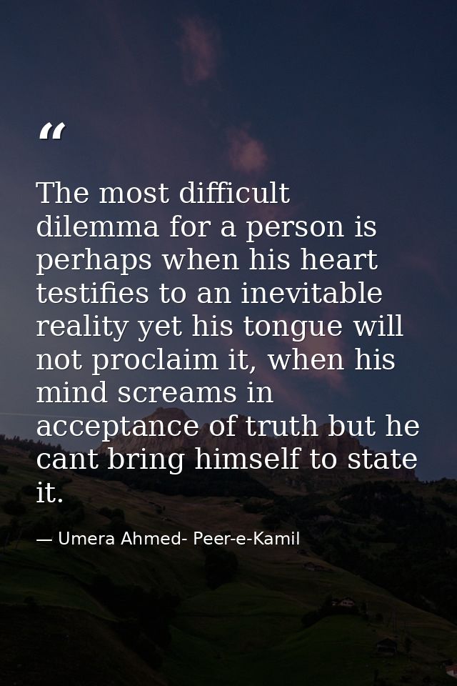 The most difficult dilemma for a person is perhaps when his heart testifies to an inevitable reality yet his tongue will — Umera Ahmed- Peer-e-Kamil