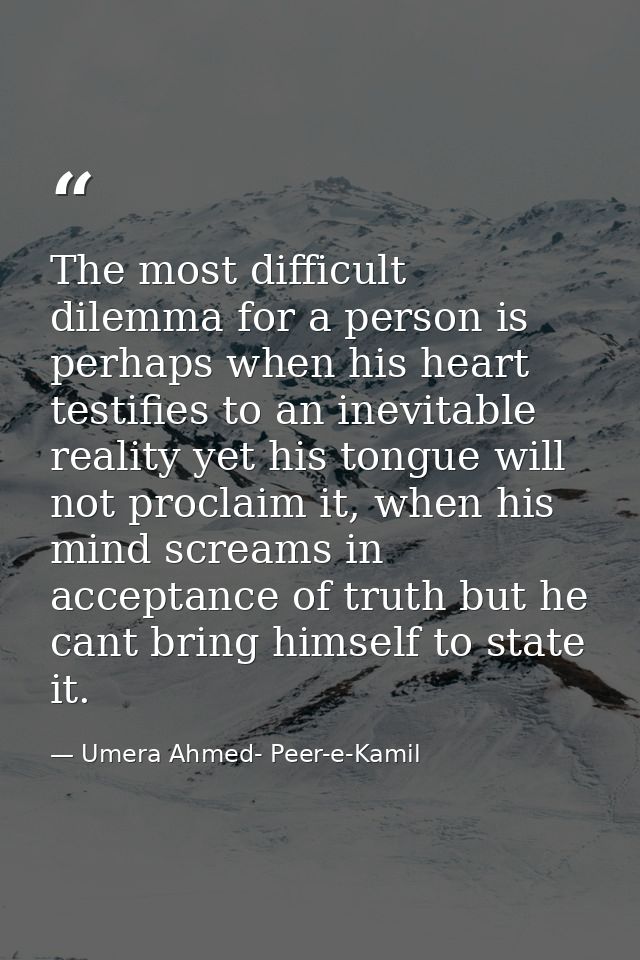 The most difficult dilemma for a person is perhaps when his heart testifies to an inevitable reality yet his tongue will — Umera Ahmed- Peer-e-Kamil