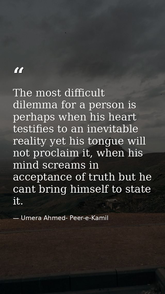 The most difficult dilemma for a person is perhaps when his heart testifies to an inevitable reality yet his tongue will — Umera Ahmed- Peer-e-Kamil