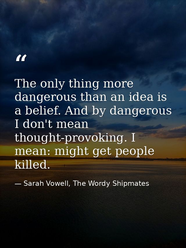 The only thing more dangerous than an idea is a belief. And by dangerous I don't mean thought-provoking. I mean: might g — Sarah Vowell, The Wordy Shipmates