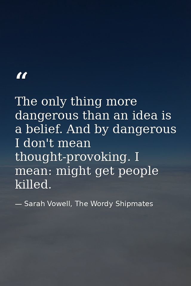 The only thing more dangerous than an idea is a belief. And by dangerous I don't mean thought-provoking. I mean: might g — Sarah Vowell, The Wordy Shipmates
