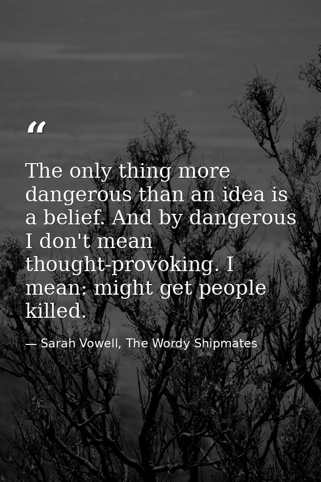 The only thing more dangerous than an idea is a belief. And by dangerous I don't mean thought-provoking. I mean: might g — Sarah Vowell, The Wordy Shipmates