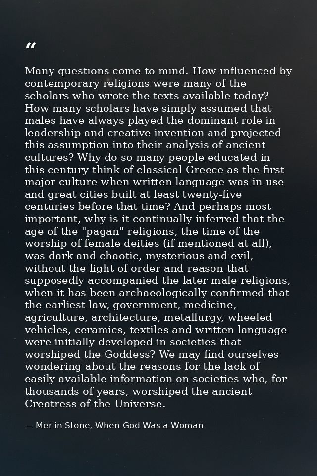 Many questions come to mind. How influenced by contemporary religions were many of the scholars who wrote the texts avai — Merlin Stone, When God Was a Woman