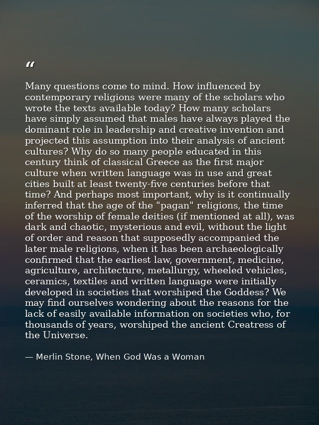Many questions come to mind. How influenced by contemporary religions were many of the scholars who wrote the texts avai — Merlin Stone, When God Was a Woman