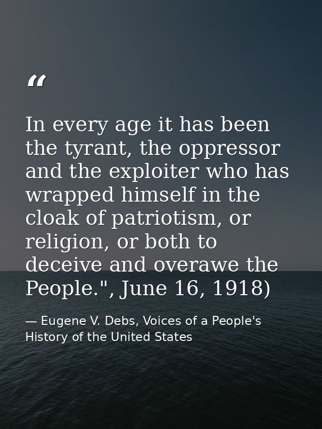 In every age it has been the tyrant, the oppressor and the exploiter who has wrapped himself in the cloak of patriotism, — Eugene V. Debs, Voices of a People's History of the United States