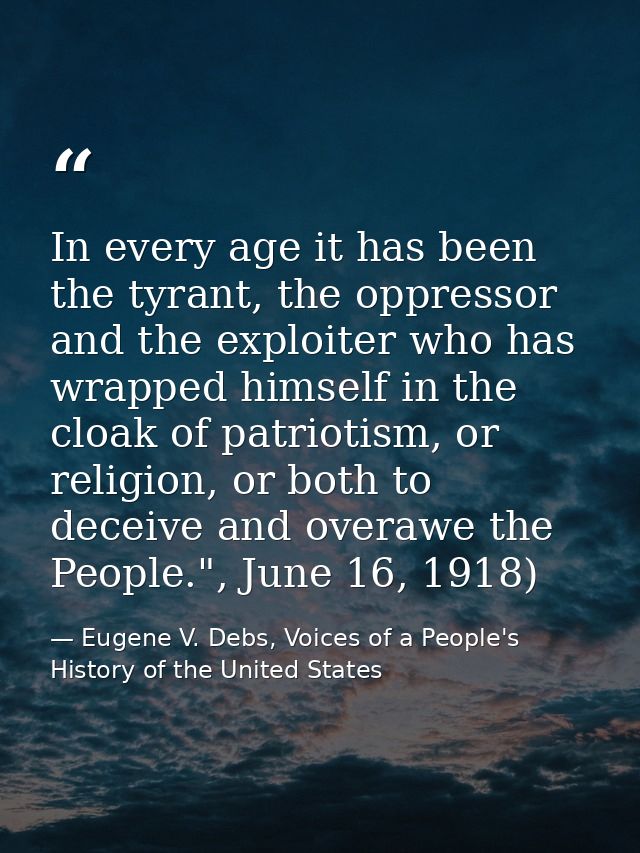 In every age it has been the tyrant, the oppressor and the exploiter who has wrapped himself in the cloak of patriotism, — Eugene V. Debs, Voices of a People's History of the United States