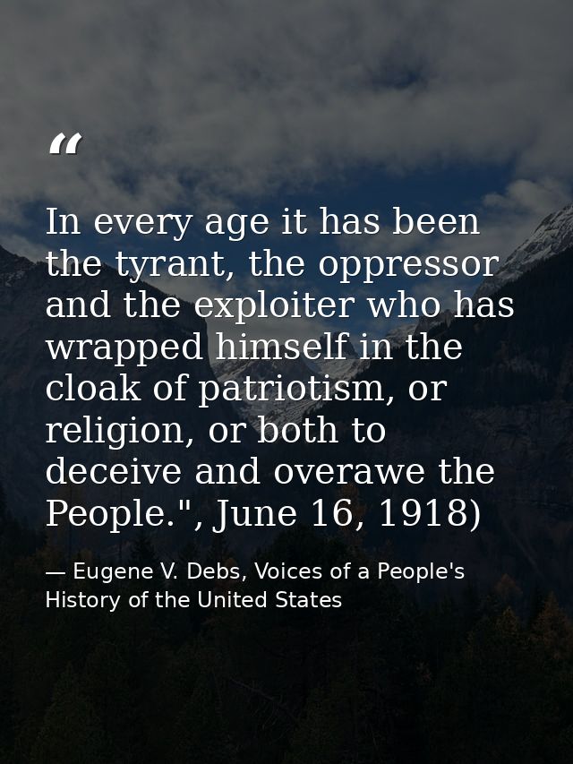 In every age it has been the tyrant, the oppressor and the exploiter who has wrapped himself in the cloak of patriotism, — Eugene V. Debs, Voices of a People's History of the United States
