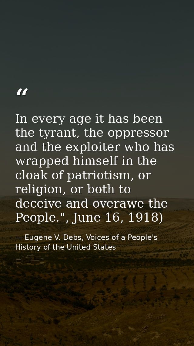 In every age it has been the tyrant, the oppressor and the exploiter who has wrapped himself in the cloak of patriotism, — Eugene V. Debs, Voices of a People's History of the United States