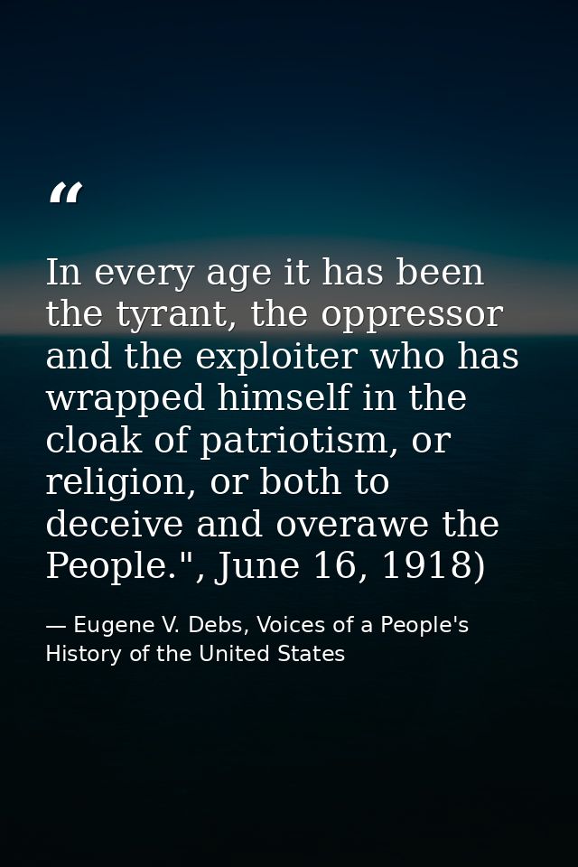 In every age it has been the tyrant, the oppressor and the exploiter who has wrapped himself in the cloak of patriotism, — Eugene V. Debs, Voices of a People's History of the United States