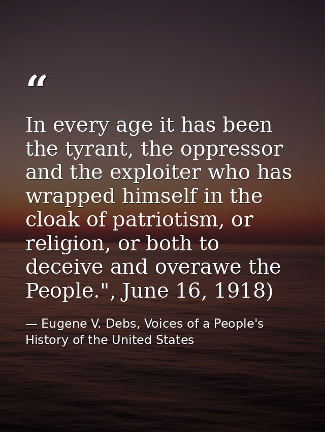 In every age it has been the tyrant, the oppressor and the exploiter who has wrapped himself in the cloak of patriotism, — Eugene V. Debs, Voices of a People's History of the United States