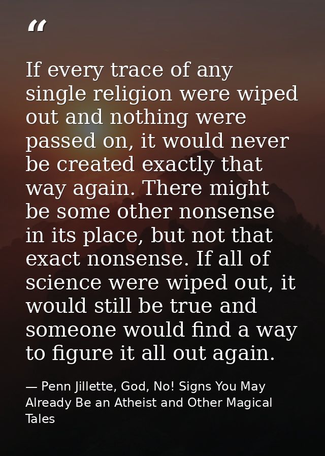 If every trace of any single religion were wiped out and nothing were passed on, it would never be created exactly that  — Penn Jillette, God, No! Signs You May Already Be an Atheist and Other Magical Tales