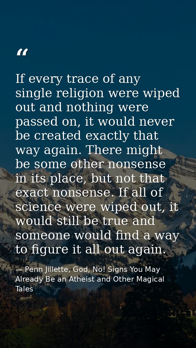 If every trace of any single religion were wiped out and nothing were passed on, it would never be created exactly that  — Penn Jillette, God, No! Signs You May Already Be an Atheist and Other Magical Tales