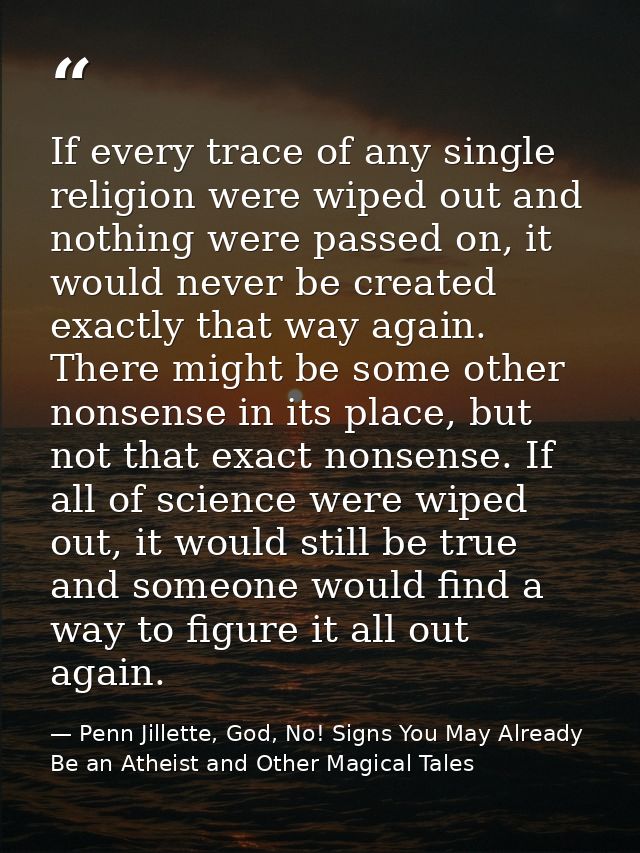 If every trace of any single religion were wiped out and nothing were passed on, it would never be created exactly that  — Penn Jillette, God, No! Signs You May Already Be an Atheist and Other Magical Tales