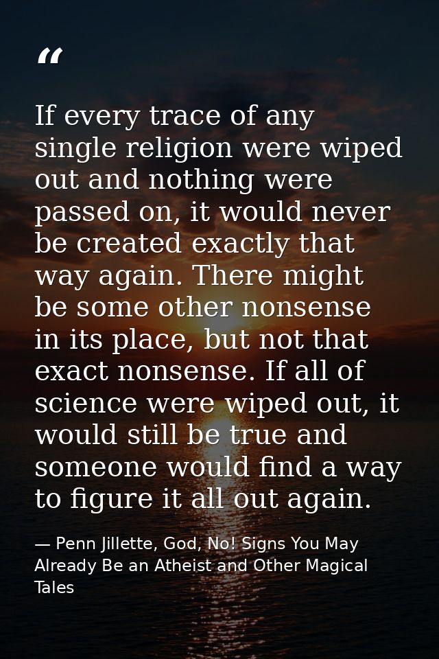 If every trace of any single religion were wiped out and nothing were passed on, it would never be created exactly that  — Penn Jillette, God, No! Signs You May Already Be an Atheist and Other Magical Tales