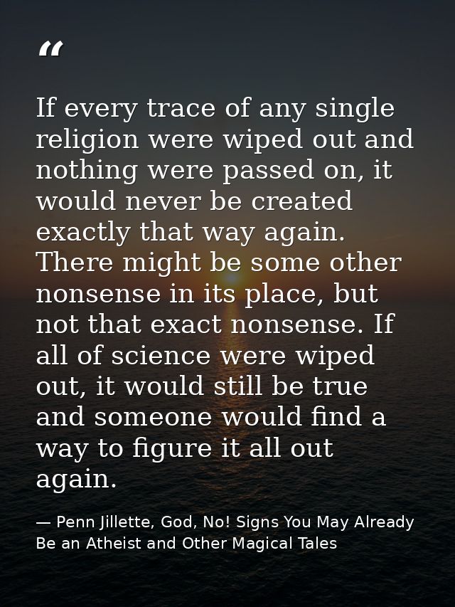 If every trace of any single religion were wiped out and nothing were passed on, it would never be created exactly that  — Penn Jillette, God, No! Signs You May Already Be an Atheist and Other Magical Tales
